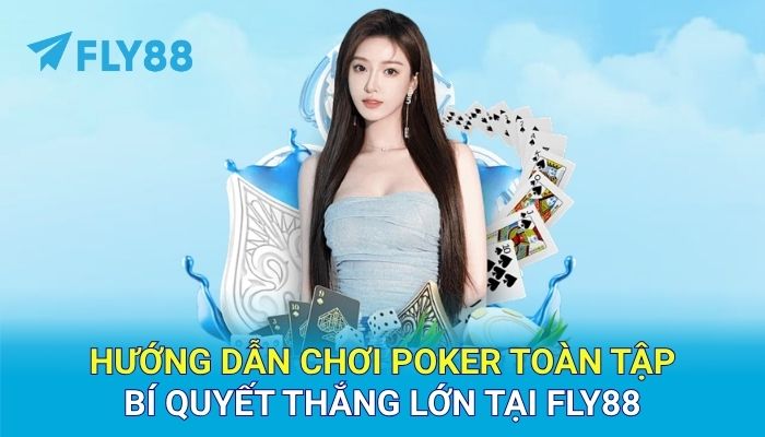 Hướng dẫn chơi Poker toàn tập – Bí quyết thắng lớn tại FLY88